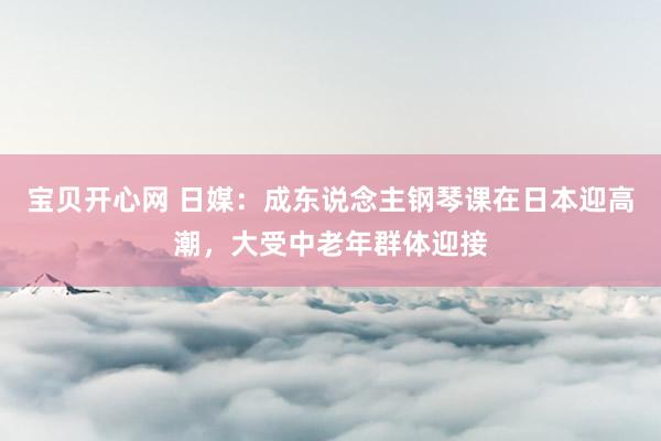 宝贝开心网 日媒：成东说念主钢琴课在日本迎高潮，大受中老年群体迎接