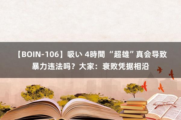 【BOIN-106】吸い 4時間 “超雄”真会导致暴力违法吗？大家：衰败凭据相沿