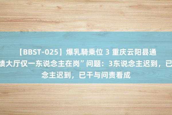 【BBST-025】爆乳騎乗位 3 重庆云阳县通报“镇政府业绩大厅仅一东说念主在岗”问题：3东说念主