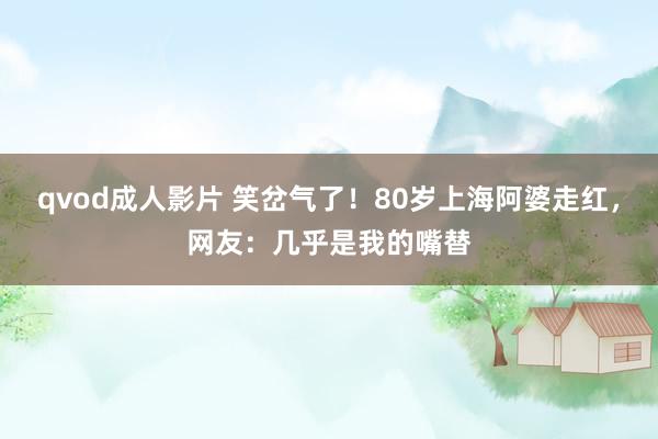 qvod成人影片 笑岔气了！80岁上海阿婆走红，网友：几乎是我的嘴替