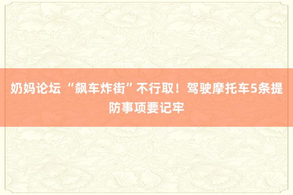 奶妈论坛 “飙车炸街”不行取！驾驶摩托车5条提防事项要记牢