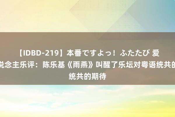 【IDBD-219】本番ですよっ！ふたたび 爱地东说念主乐评：陈乐基《雨燕》叫醒了乐坛对粤语统共的期