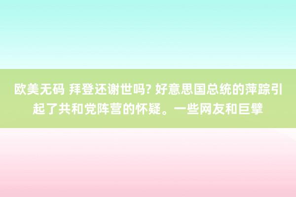 欧美无码 拜登还谢世吗? 好意思国总统的萍踪引起了共和党阵营的怀疑。一些网友和巨擘