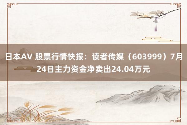 日本AV 股票行情快报：读者传媒（603999）7月24日主力资金净卖出24.04万元