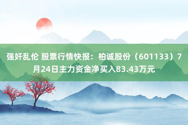 强奸乱伦 股票行情快报：柏诚股份（601133）7月24日主力资金净买入83.43万元