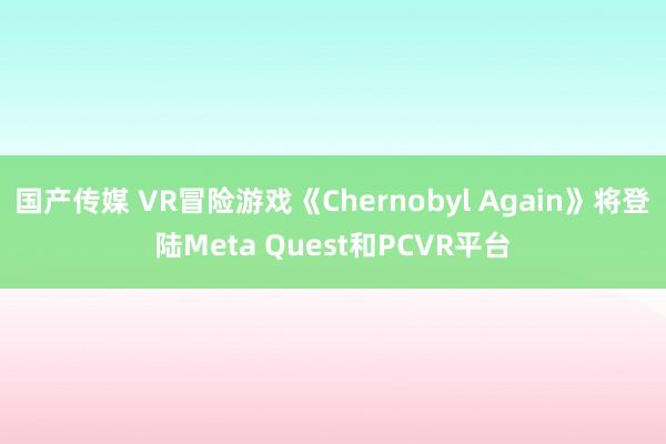 国产传媒 VR冒险游戏《Chernobyl Again》将登陆Meta Quest和PCVR平台