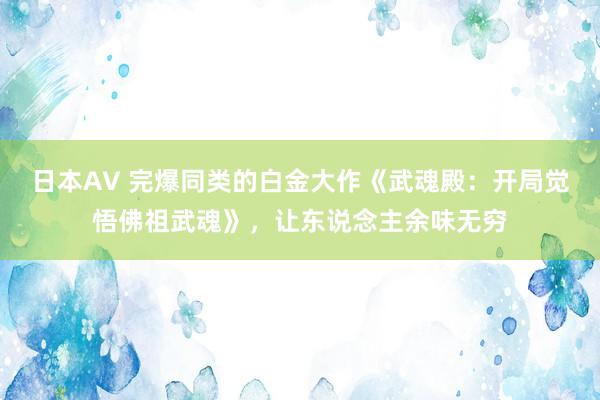 日本AV 完爆同类的白金大作《武魂殿：开局觉悟佛祖武魂》，让东说念主余味无穷