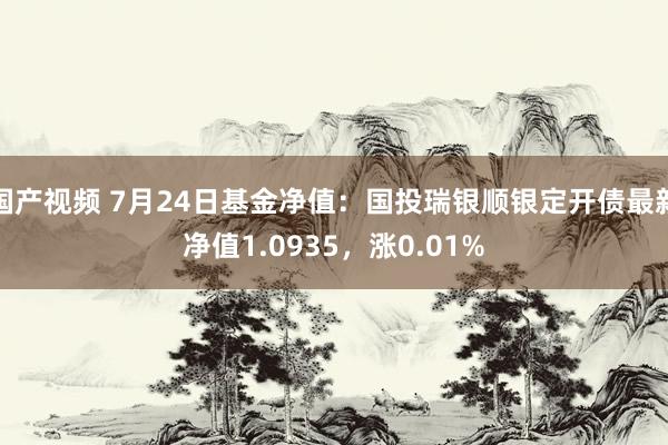 国产视频 7月24日基金净值：国投瑞银顺银定开债最新净值1.0935，涨0.01%