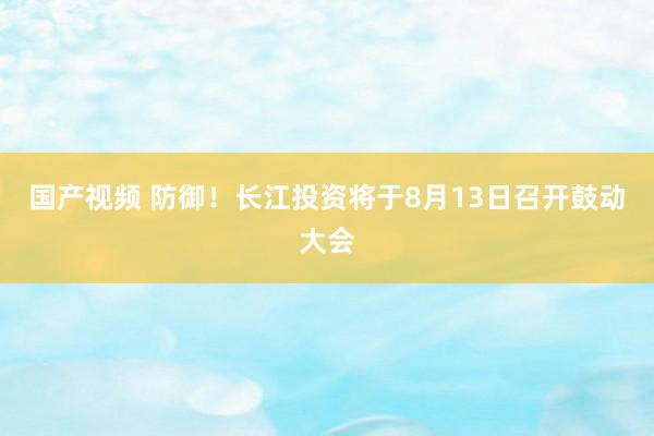 国产视频 防御！长江投资将于8月13日召开鼓动大会