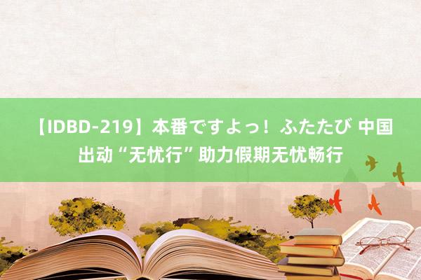 【IDBD-219】本番ですよっ！ふたたび 中国出动“无忧行”助力假期无忧畅行