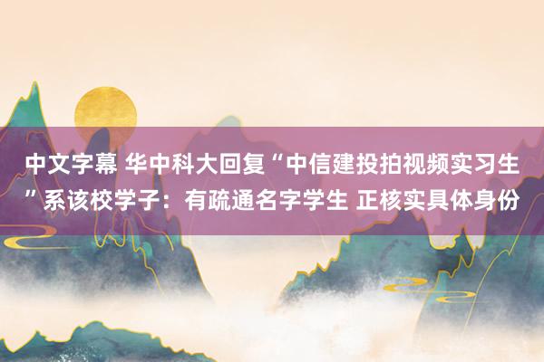 中文字幕 华中科大回复“中信建投拍视频实习生”系该校学子：有疏通名字学生 正核实具体身份