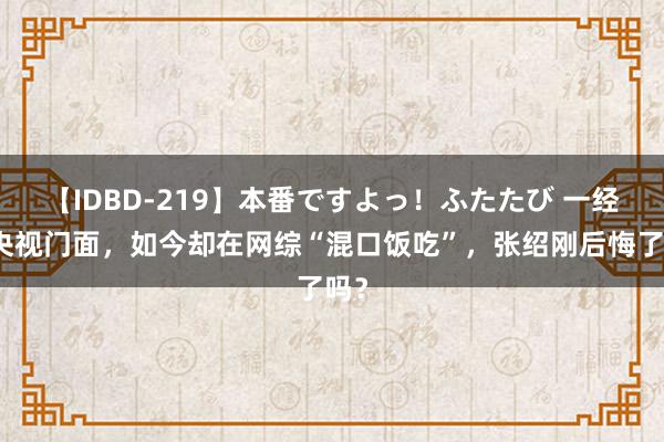 【IDBD-219】本番ですよっ！ふたたび 一经的央视门面，如今却在网综“混口饭吃”，张绍刚后悔了吗