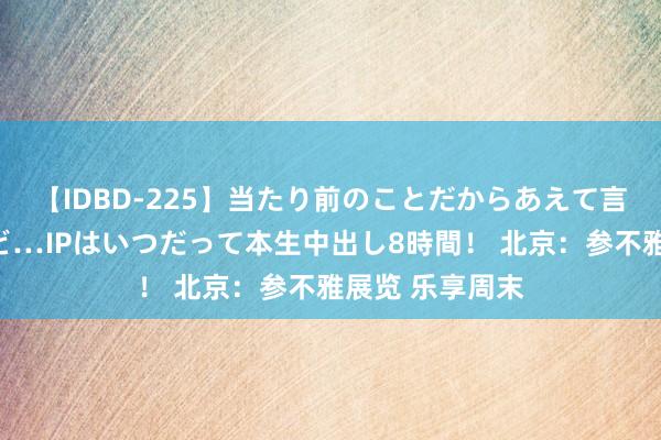 【IDBD-225】当たり前のことだからあえて言わなかったけど…IPはいつだって本生中出し8時間！ 