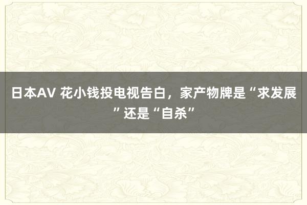 日本AV 花小钱投电视告白，家产物牌是“求发展”还是“自杀”