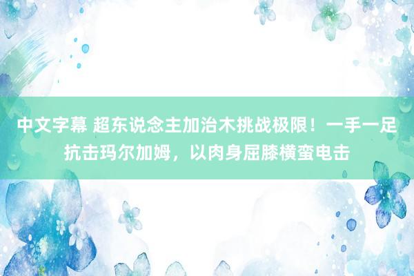 中文字幕 超东说念主加治木挑战极限！一手一足抗击玛尔加姆，以肉身屈膝横蛮电击