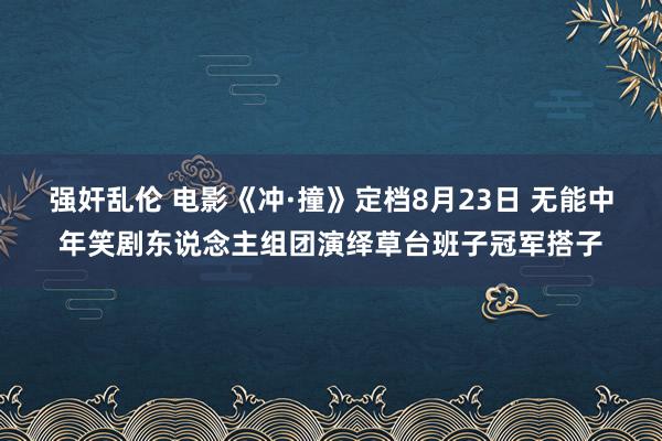 强奸乱伦 电影《冲·撞》定档8月23日 无能中年笑剧东说念主组团演绎草台班子冠军搭子