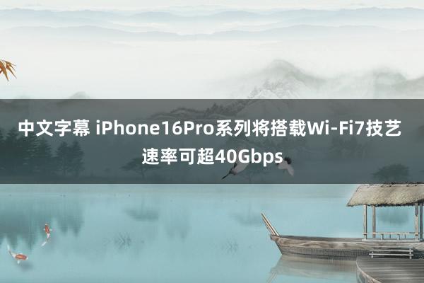 中文字幕 iPhone16Pro系列将搭载Wi-Fi7技艺 速率可超40Gbps