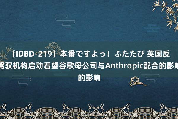 【IDBD-219】本番ですよっ！ふたたび 英国反驾驭机构启动看望谷歌母公司与Anthropic配合