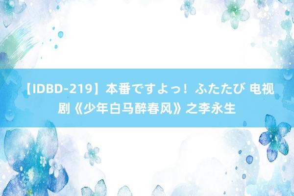 【IDBD-219】本番ですよっ！ふたたび 电视剧《少年白马醉春风》之李永生