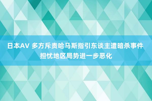 日本AV 多方斥责哈马斯指引东谈主遭暗杀事件 担忧地区局势进一步恶化