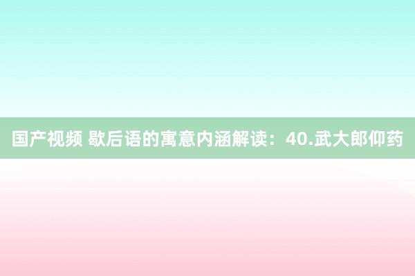 国产视频 歇后语的寓意内涵解读：40.武大郎仰药