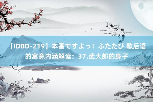 【IDBD-219】本番ですよっ！ふたたび 歇后语的寓意内涵解读：37.武大郎的身子