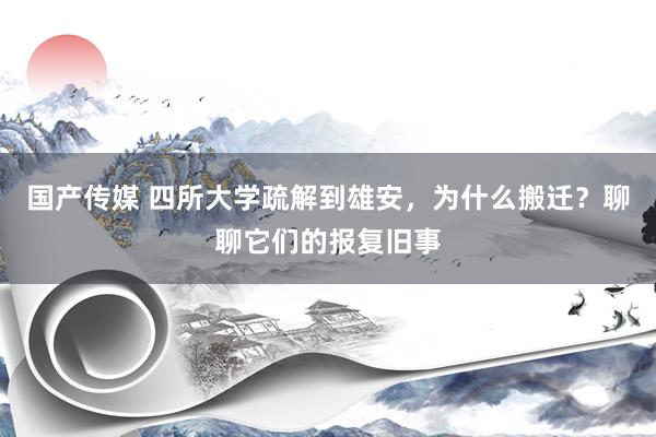 国产传媒 四所大学疏解到雄安，为什么搬迁？聊聊它们的报复旧事