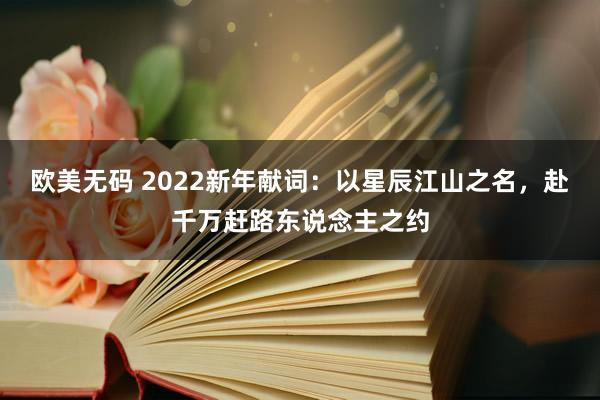 欧美无码 2022新年献词：以星辰江山之名，赴千万赶路东说念主之约