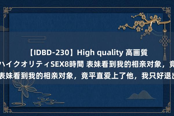 【IDBD-230】High quality 高画質で魅せます！究極のIP女優ハイクオリティSEX8