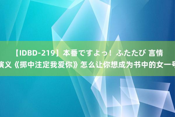 【IDBD-219】本番ですよっ！ふたたび 言情演义《掷中注定我爱你》怎么让你想成为书中的女一号