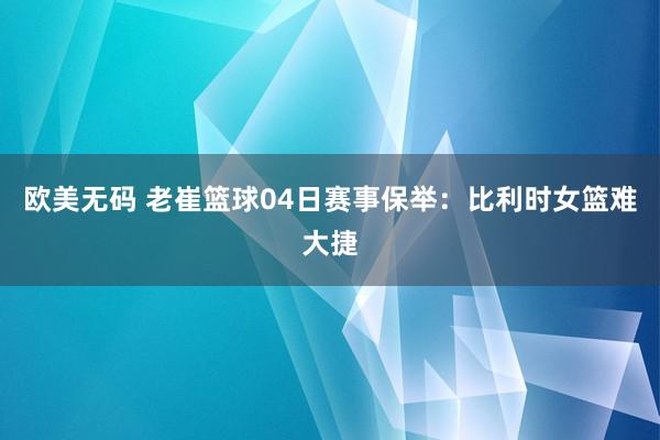 欧美无码 老崔篮球04日赛事保举：比利时女篮难大捷