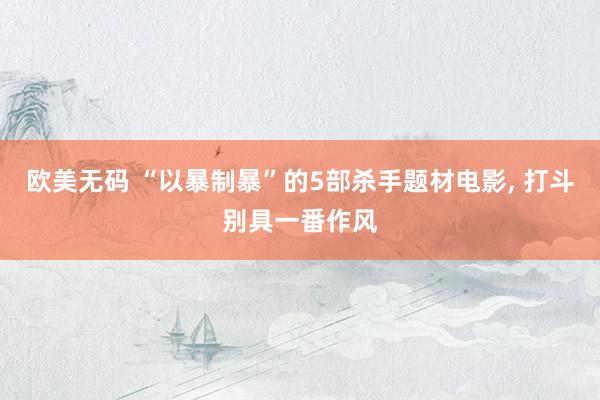 欧美无码 “以暴制暴”的5部杀手题材电影, 打斗别具一番作风