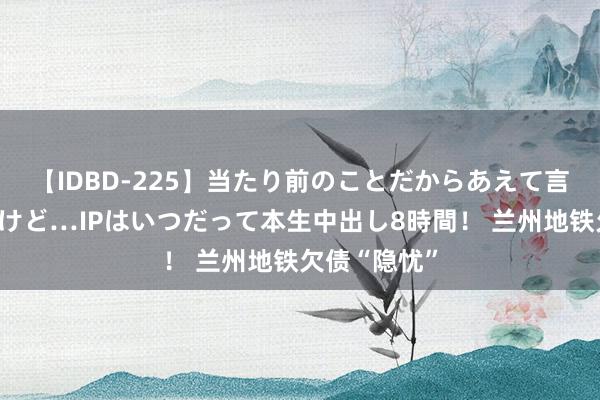 【IDBD-225】当たり前のことだからあえて言わなかったけど…IPはいつだって本生中出し8時間！ 