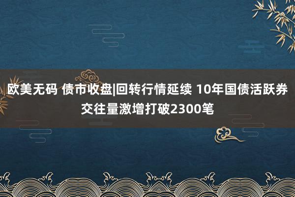 欧美无码 债市收盘|回转行情延续 10年国债活跃券交往量激增打破2300笔