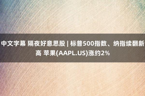 中文字幕 隔夜好意思股 | 标普500指数、纳指续翻新高 苹果(AAPL.US)涨约2%