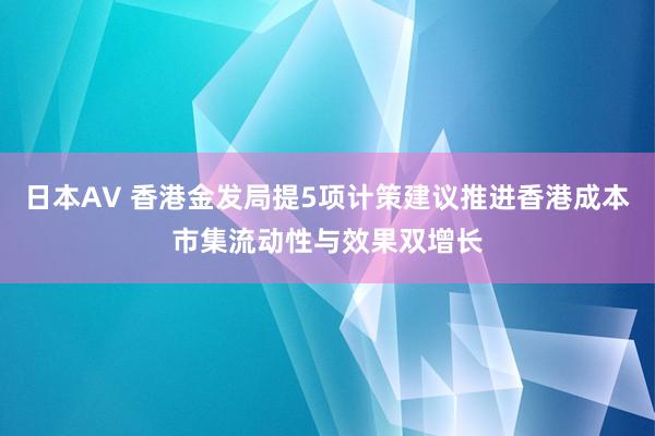 日本AV 香港金发局提5项计策建议推进香港成本市集流动性与效果双增长