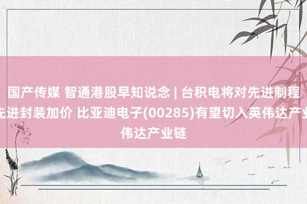 国产传媒 智通港股早知说念 | 台积电将对先进制程和先进封装加价 比亚迪电子(00285)有望切入英