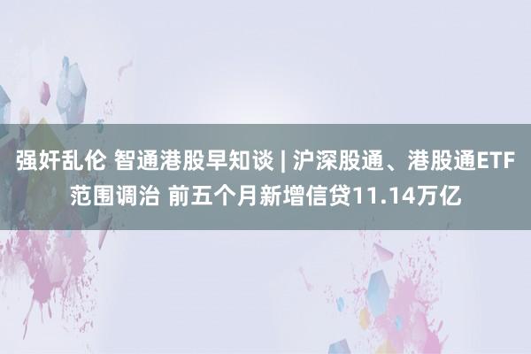 强奸乱伦 智通港股早知谈 | 沪深股通、港股通ETF范围调治 前五个月新增信贷11.14万亿