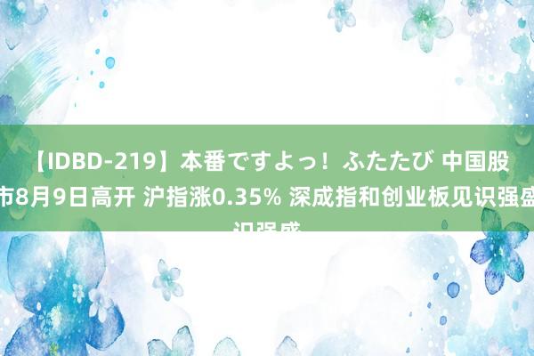 【IDBD-219】本番ですよっ！ふたたび 中国股市8月9日高开 沪指涨0.35% 深成指和创业板见