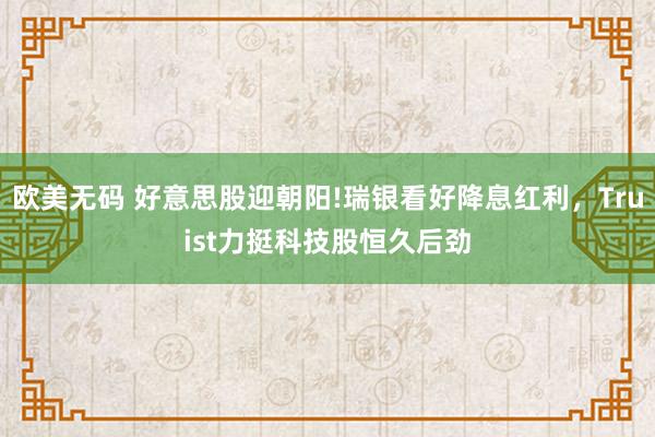 欧美无码 好意思股迎朝阳!瑞银看好降息红利，Truist力挺科技股恒久后劲