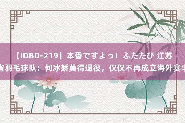 【IDBD-219】本番ですよっ！ふたたび 江苏省羽毛球队：何冰娇莫得退役，仅仅不再成立海外赛事