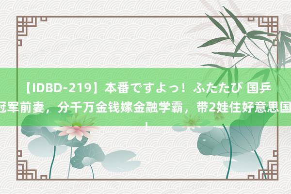 【IDBD-219】本番ですよっ！ふたたび 国乒冠军前妻，分千万金钱嫁金融学霸，带2娃住好意思国！