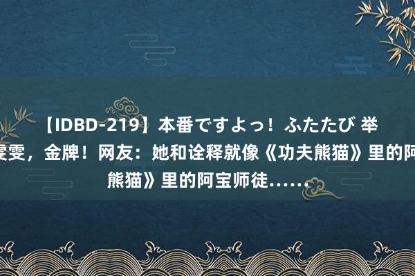 【IDBD-219】本番ですよっ！ふたたび 举重若轻！李雯雯，金牌！网友：她和诠释就像《功夫熊猫》里