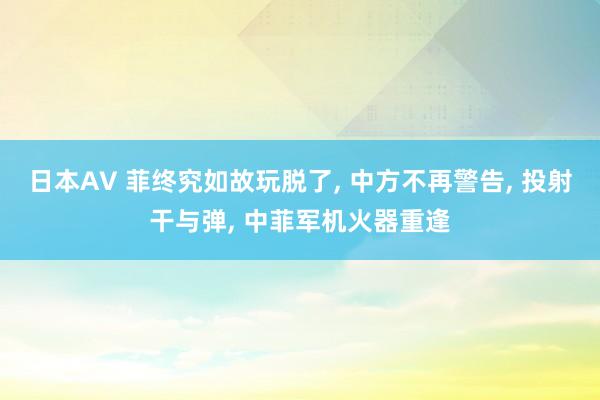 日本AV 菲终究如故玩脱了, 中方不再警告, 投射干与弹, 中菲军机火器重逢