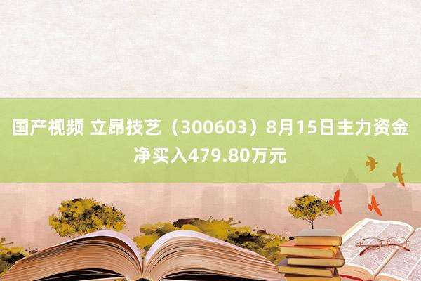 国产视频 立昂技艺（300603）8月15日主力资金净买入479.80万元