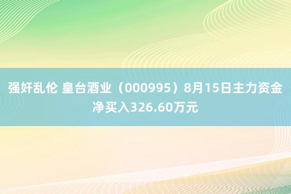 强奸乱伦 皇台酒业（000995）8月15日主力资金净买入326.60万元