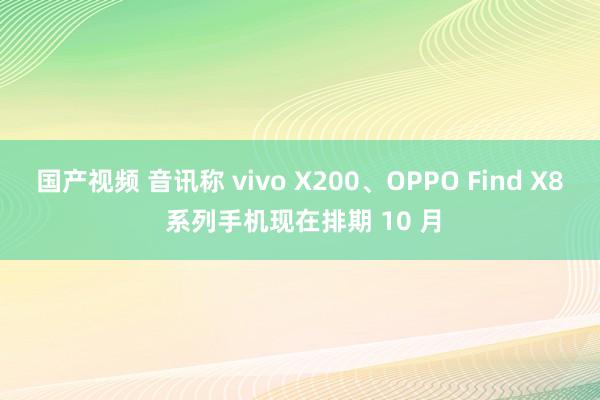 国产视频 音讯称 vivo X200、OPPO Find X8 系列手机现在排期 10 月