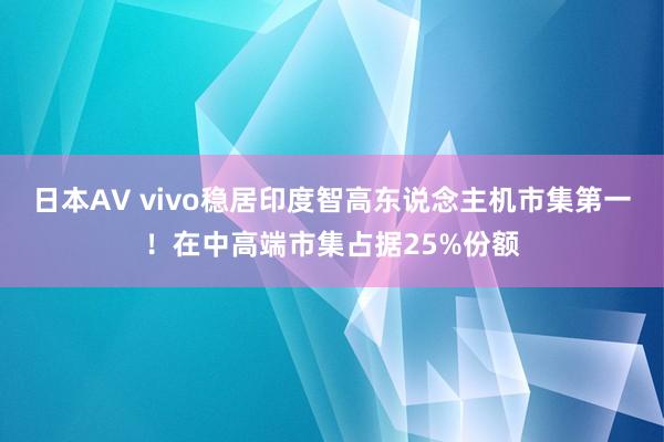 日本AV vivo稳居印度智高东说念主机市集第一！在中高端市集占据25%份额