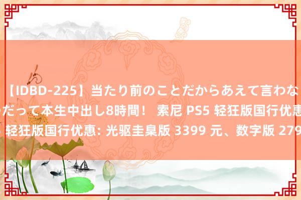 【IDBD-225】当たり前のことだからあえて言わなかったけど…IPはいつだって本生中出し8時間！ 