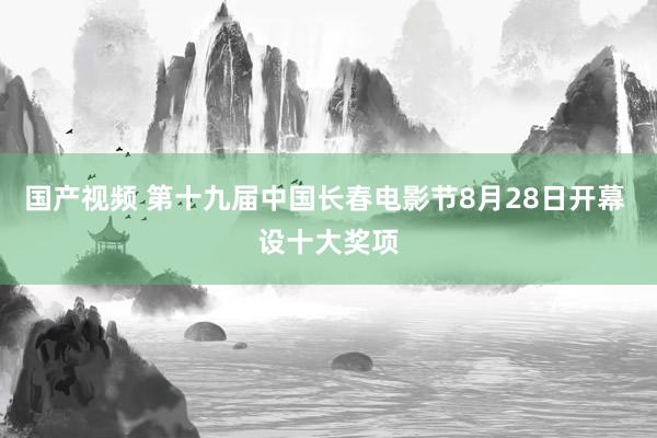 国产视频 第十九届中国长春电影节8月28日开幕 设十大奖项